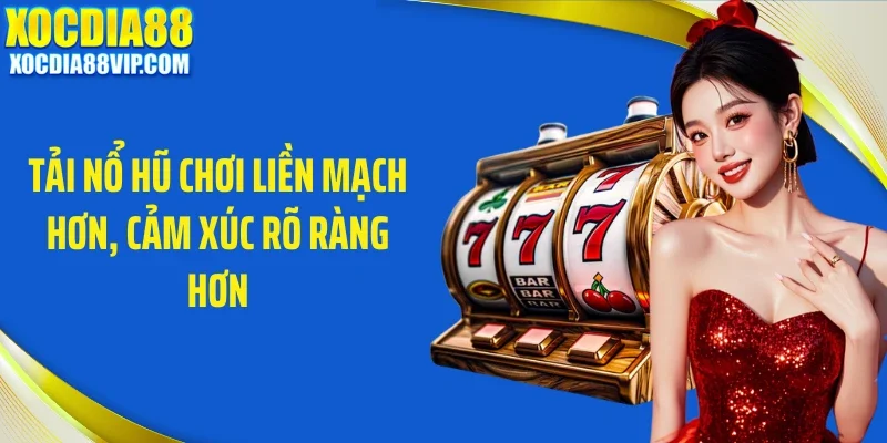 Tải nổ hũ chơi liền mạch hơn, cảm xúc rõ ràng hơn